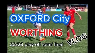 OXFORD city v WORTHING fc  VLOG National league South play off semi final  07/05/23