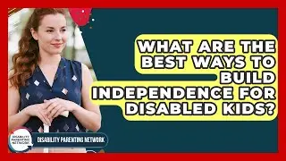 What Are The Best Ways To Build Independence For Disabled Kids? - Disability Parenting Network