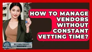 How To Manage Vendors Without Constant Vetting Time? - Mastering Property Management