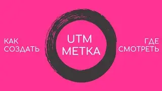 Как создать UTM метки. Где смотреть. Как работает UTM метка.