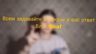 Всём задавайте вопросы я вам ответ это Влог DEAF ?!