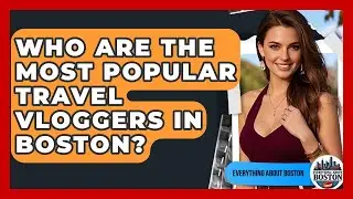 Who Are the Most Popular Travel Vloggers in Boston? - Everything About Boston