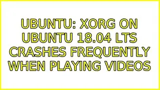 Ubuntu: Xorg on Ubuntu 18.04 LTS crashes frequently when playing videos