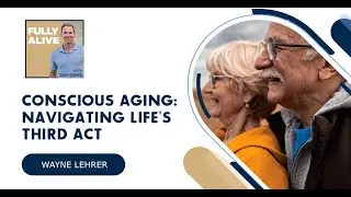 Conscious Aging: Navigating Life&rsquo;s Third Act With Wayne Lehrer