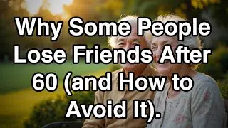 Why Some People Lose Friends After 60 (and How to Avoid It)