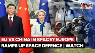 EU Vs China In Space: Europe Ramps Up Space Defence As China & Russia Test Counterspace Weapons