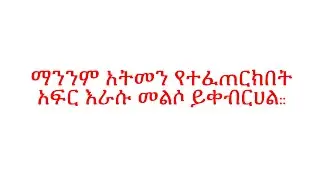 ማንንም አትመን የተፈጠርክበት አፍር እራሱ መልሶ ይቀብርሀል::