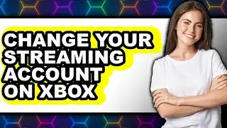How to Change Your Streaming Account on Xbox - Full Guide