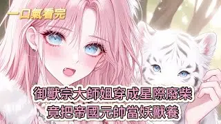 【完結文】《驚！聯邦第一實力美雌來自修仙界》瘋了吧！御獸宗大師姐穿成星際廢柴，竟把帝國元帥當妖獸養？#獸世
