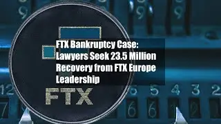 FTX Bankruptcy Case: Lawyers Seek $323.5 Million Recovery from FTX Europe Leadership