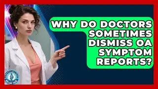 Why Do Doctors Sometimes Dismiss OA Symptom Reports? - Osteoarthritis Relief Hub