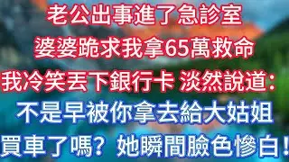 老公出事進了急診室，婆婆跪求我拿65萬救命，我冷笑丟下銀行卡，淡然說道：不是早被你拿去給大姑姐買車了嗎？她瞬間臉色慘白！ #傾聽故事會 #情感故事 #老人频道 #老年健康 #為人處世 #老年生活
