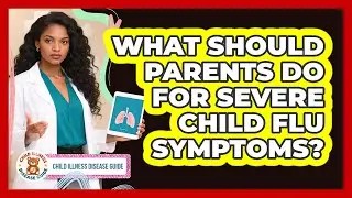 What Should Parents Do For Severe Child Flu Symptoms? - Child Illness Disease Guide