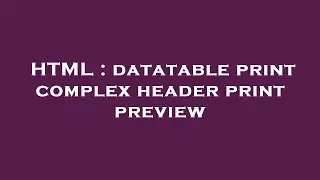 HTML : datatable print complex header print preview