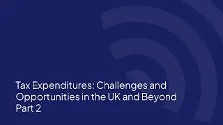 Tax Expenditures: Challenges and Opportunities in the UK and Beyond Part 2
