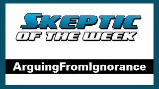 Skeptic of the Week - ArguingFromIgnorance