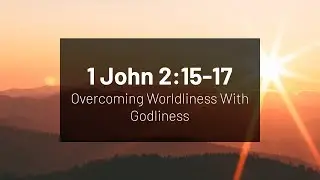Overcoming Worldliness with Godliness - 1 John 2:15-17