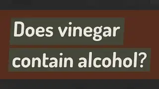 Does vinegar contain alcohol?