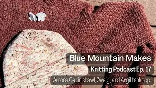 Blue Mountain Makes Knitting Podcast | Episode 17: Aurora Cabin progress, Zweig and Argil tank top