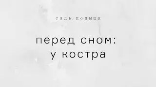 Перед сном &ndash; у костра &bull; Медитация &laquo;Сядь, подыши&raquo;