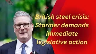 British steel crisis: Starmer demands immediate legislative action