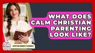What Does Calm Christian Parenting Look Like? - Christian Womens Guidance