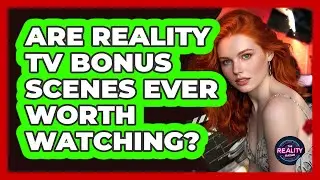 Are Reality TV Bonus Scenes Ever Worth Watching? - The Reality Radar