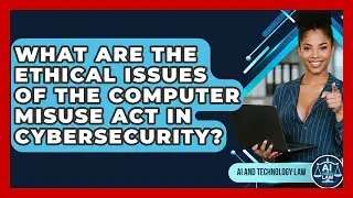What Are The Ethical Issues Of The Computer Misuse Act In Cybersecurity? - AI and Technology Law