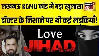 Lucknow KGMU कांड में बड़ा खुलासा, डॉक्टर के निशाने पर थी कई लड़कियाँ! KGMU Love Jihad | Lucknow