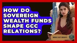 How Do Sovereign Wealth Funds Shape GCC Relations? - Middle East Insights