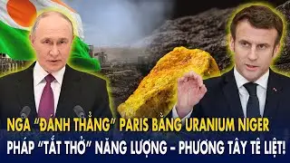 Nga &ldquo;đ&aacute;nh thẳng&rdquo; Paris bằng uranium Niger: Ph&aacute;p &ldquo;tắt thở&rdquo; năng lượng &ndash; phương T&acirc;y t&ecirc; liệt!