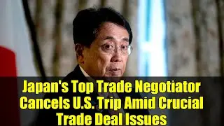 Japan's Top Trade Negotiator Cancels U.S. Trip Amid Crucial Trade Deal Issues