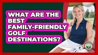 What Are The Best Family-friendly Golf Destinations? - Fairways of the USA
