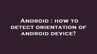 Android : how to detect orientation of android device?