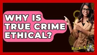 Why Is True Crime Ethical? - The Crime Reel