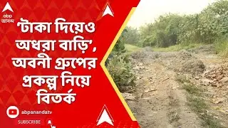 Avani Group :'টাকা দিয়েও অধরা বাড়ি'! নানা গোরোয় গড়ে ওঠেনি অবনী গ্রুপের আবাসন,আশা-আশঙ্কায় ক্রেতারা