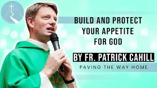 Build & Protect Your Appetite For God - Reflection By Fr. Patrick Cahill