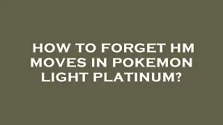 How to forget hm moves in pokemon light platinum?