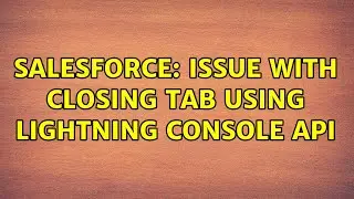 Salesforce: Issue with closing tab using Lightning Console API (2 Solutions!!)