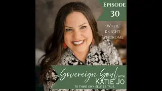 Sovereign Soul Ep 30 Katie Jo White Knight Syndrome