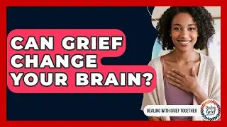 Can Grief Change Your Brain? - Dealing With Grief Together