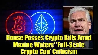 House Passes Crypto Bills Amid Maxine Waters' 'Full-Scale Crypto Con' Criticism