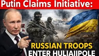 Putin Claims Initiative as Russian Troops Enter Huliaiipole
