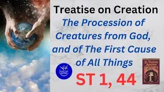 Study the Summa- ST 1, 44- The Procession of Creatures From God, And the First Cause of All Things