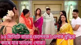 ১৫ মিনিটে রান্নার চেলেনজ! এলার বুদ্ধির কাছে হার মানলো গোরা মিলন হবে কতো দিনে আজকের পর্ব!!! 