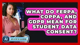 What Do FERPA, COPPA, And GDPR Mean For Student Data Consent? - Safe AI for The Classroom