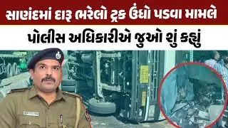 Ahmedabad। સાણંદમાં દારૂ ભરેલો ટ્રક ઉંધો પડવા મામલે પોલીસ અધિકારીએ જુઓ શું કહ્યું