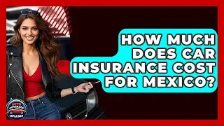 How Much Does Car Insurance Cost For Mexico? - Auto Coverage Explained