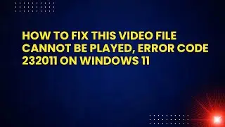 How to Fix This video file cannot be played, Error Code 232011 on Windows 11