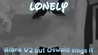 Lonely - Alone V2 but Oswald sings